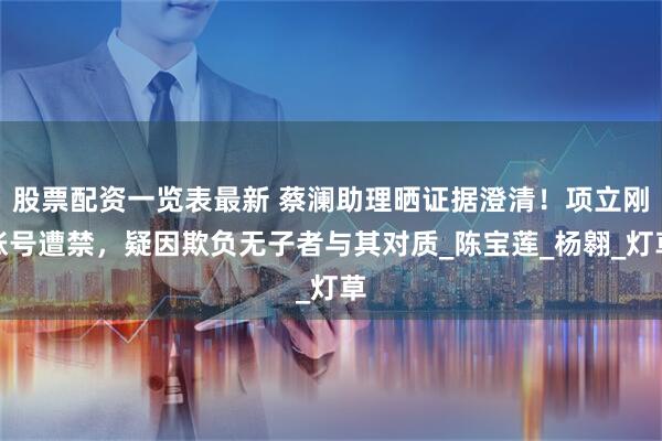 股票配资一览表最新 蔡澜助理晒证据澄清！项立刚账号遭禁，疑因欺负无子者与其对质_陈宝莲_杨翱_灯草