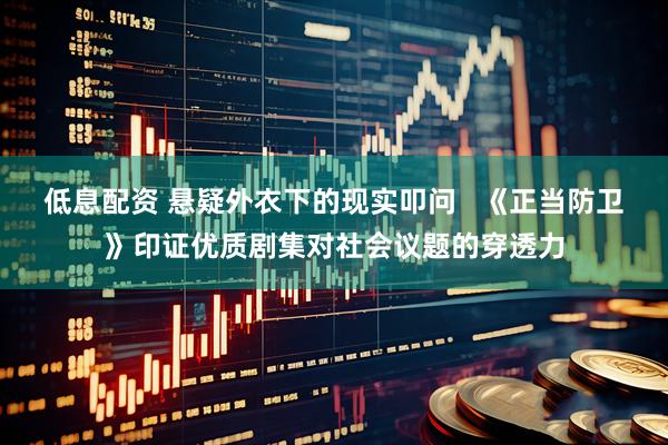 低息配资 悬疑外衣下的现实叩问   《正当防卫》印证优质剧集对社会议题的穿透力