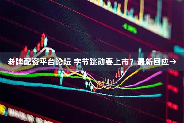 老牌配资平台论坛 字节跳动要上市？最新回应→