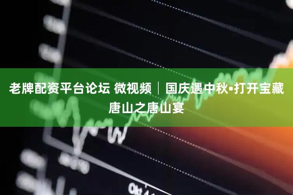 老牌配资平台论坛 微视频│国庆遇中秋•打开宝藏唐山之唐山宴