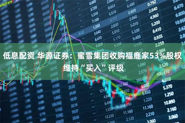 低息配资 华源证券：蜜雪集团收购福鹿家53%股权 维持“买入”评级